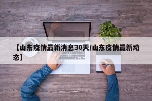 【山东疫情最新消息30天/山东疫情最新动态】