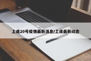 上虞20号疫情最新消息/上虞最新动态