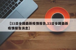 【11日全国最新疫情报告,11日全国最新疫情报告消息】