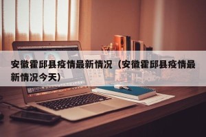 安徽霍邱县疫情最新情况（安徽霍邱县疫情最新情况今天）