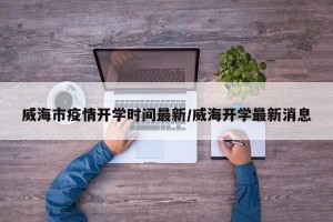 威海市疫情开学时间最新/威海开学最新消息