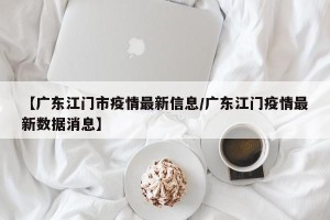 【广东江门市疫情最新信息/广东江门疫情最新数据消息】