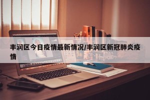 丰润区今日疫情最新情况/丰润区新冠肺炎疫情