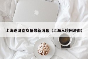 上海返济南疫情最新消息（上海入境回济南）