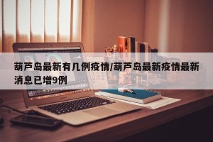 葫芦岛最新有几例疫情/葫芦岛最新疫情最新消息已增9例