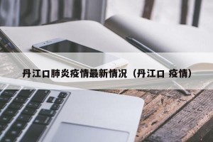 丹江口肺炎疫情最新情况（丹江口 疫情）