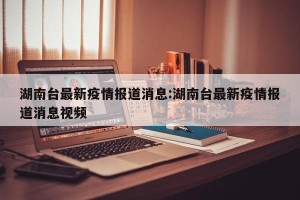 湖南台最新疫情报道消息:湖南台最新疫情报道消息视频