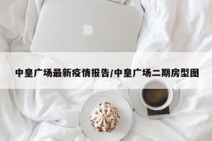 中皇广场最新疫情报告/中皇广场二期房型图