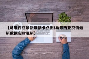 【马来西亚最新疫情卡点图/马来西亚疫情最新数据实时更新】