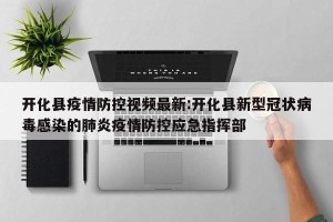 开化县疫情防控视频最新:开化县新型冠状病毒感染的肺炎疫情防控应急指挥部