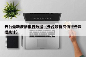 云台最新疫情报告数据（云台最新疫情报告数据统计）