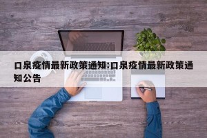 口泉疫情最新政策通知:口泉疫情最新政策通知公告