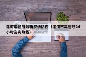 漯河车管所最新疫情防控（漯河市车管所24小时咨询热线）