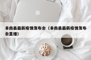 阜南县最新疫情发布会（阜南县最新疫情发布会直播）