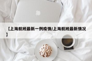 【上海航班最新一例疫情/上海航班最新情况】