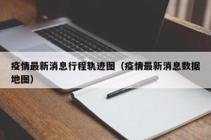 疫情最新消息行程轨迹图（疫情最新消息数据地图）