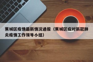 蕉城区疫情最新情况通报（蕉城区应对新冠肺炎疫情工作领导小组）