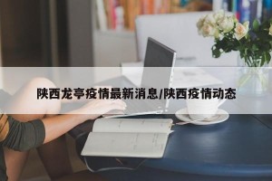 陕西龙亭疫情最新消息/陕西疫情动态