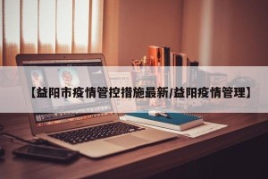 【益阳市疫情管控措施最新/益阳疫情管理】