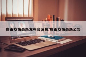 唐山疫情最新发布会消息/唐山疫情最新公告