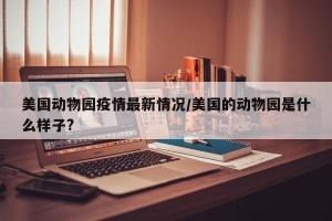 美国动物园疫情最新情况/美国的动物园是什么样子?