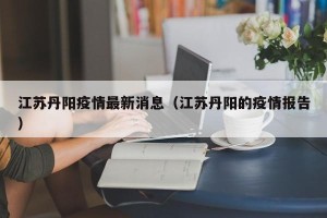 江苏丹阳疫情最新消息（江苏丹阳的疫情报告）