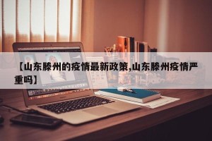 【山东滕州的疫情最新政策,山东滕州疫情严重吗】